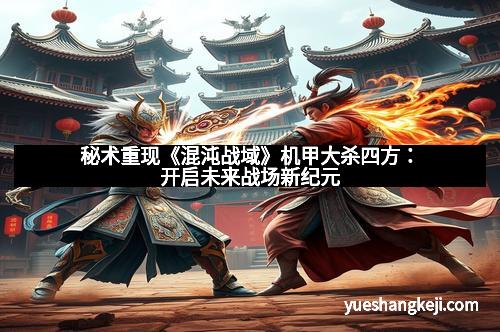 秘术重现《混沌战域》机甲大杀四方：开启未来战场新纪元