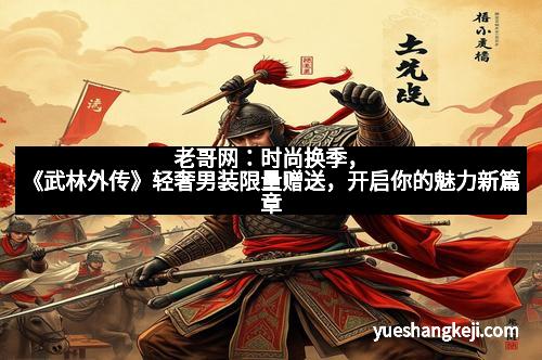 老哥网：时尚换季，《武林外传》轻奢男装限量赠送，开启你的魅力新篇章