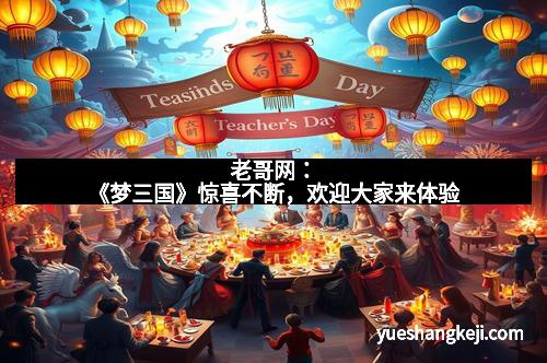 老哥网：《梦三国》惊喜不断，欢迎大家来体验