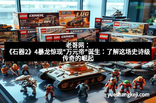 老哥网：《石器2》4暴龙惊现“万元帝”诞生：了解这场史诗级传奇的崛起